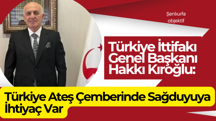 Türkiye İttifakı Genel Başkanı Hakkı Kıroğlu: Türkiye Ateş Çemberinde Sağduyuya İhtiyaç Var